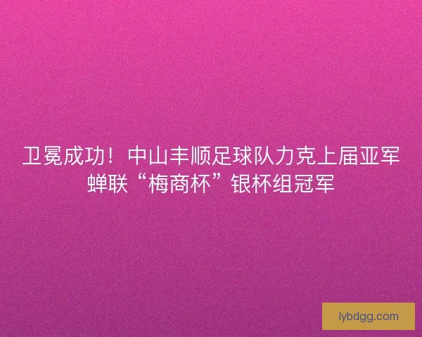 卫冕成功！中山丰顺足球队力克上届亚军蝉联 “梅商杯” 银杯组冠军
