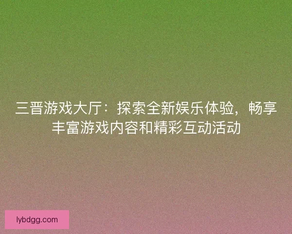 三晋游戏大厅:探索全新娱乐体验,畅享丰富游戏内容和精彩互动活动 三晋游戏大厅:探索全新娱乐体验,畅享丰富游戏内容和精彩互动活动