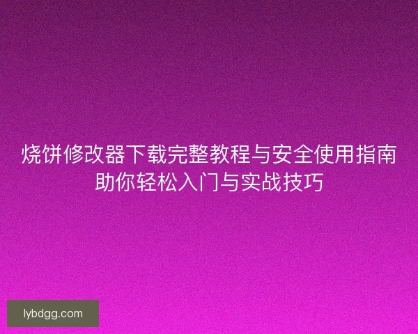 烧饼修改器下载完整教程与安全使用指南助你轻松入门与实战技巧