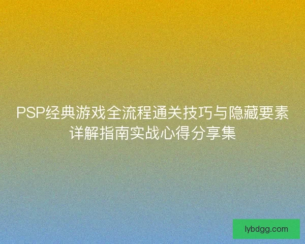 PSP经典游戏全流程通关技巧与隐藏要素详解指南实战心得分享集 PSP经典游戏全流程通关技巧与隐藏要素详解指南实战心得分享集