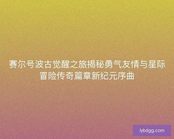 赛尔号波古觉醒之旅揭秘勇气友情与星际冒险传奇篇章新纪元序曲 赛尔号波古觉醒之旅揭秘勇气友情与星际冒险传奇篇章新纪元序曲