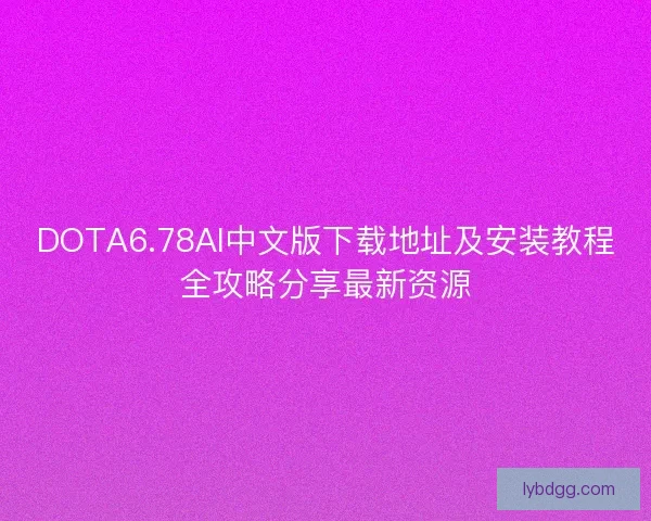 DOTA6.78AI中文版下载地址及安装教程全攻略分享最新资源