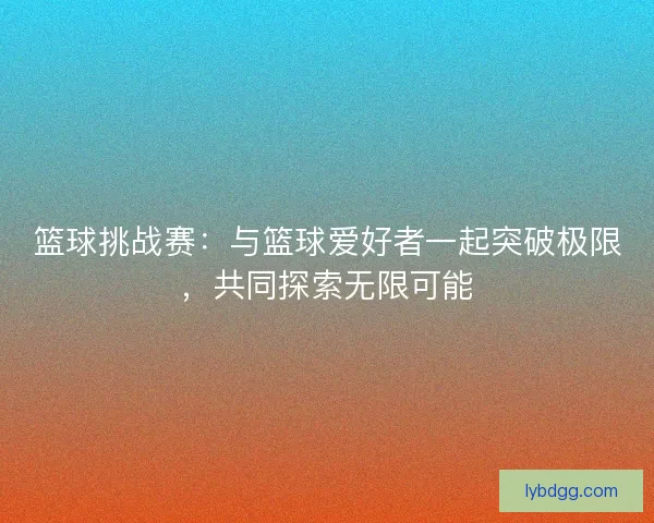 篮球挑战赛：与篮球爱好者一起突破极限，共同探索无限可能