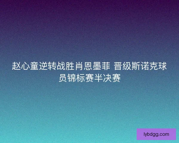 赵心童逆转战胜肖恩墨菲 晋级斯诺克球员锦标赛半决赛
