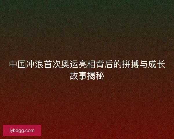 中国冲浪首次奥运亮相背后的拼搏与成长故事揭秘