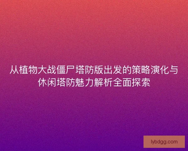 从植物大战僵尸塔防版出发的策略演化与休闲塔防魅力解析全面探索