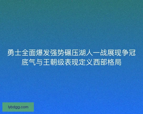 勇士全面爆发强势碾压湖人一战展现争冠底气与王朝级表现定义西部格局