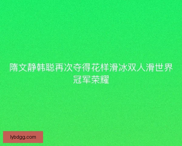 隋文静韩聪再次夺得花样滑冰双人滑世界冠军荣耀