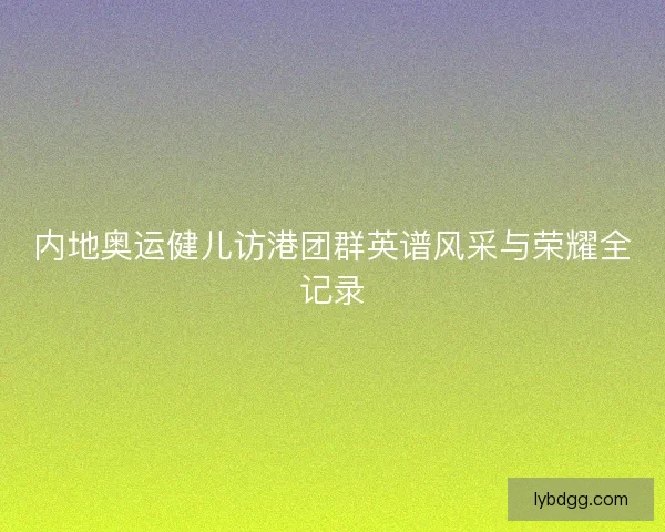 内地奥运健儿访港团群英谱风采与荣耀全记录