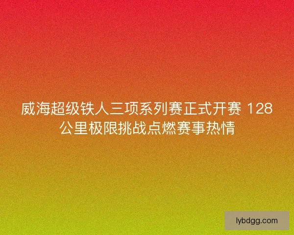 威海超级铁人三项系列赛正式开赛 128公里极限挑战点燃赛事热情