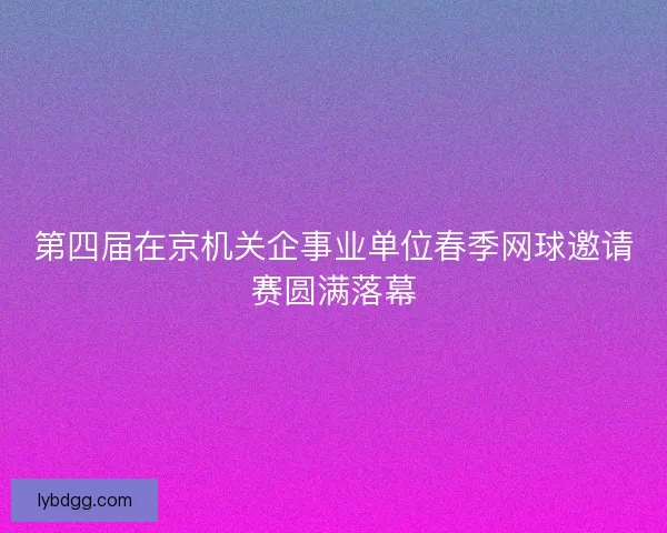 第四届在京机关企事业单位春季网球邀请赛圆满落幕