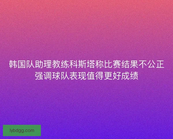 韩国队助理教练科斯塔称比赛结果不公正强调球队表现值得更好成绩