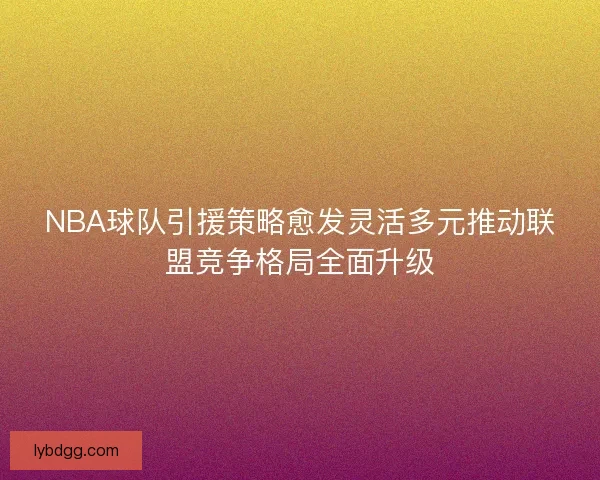 NBA球队引援策略愈发灵活多元推动联盟竞争格局全面升级 NBA球队引援策略愈发灵活多元推动联盟竞争格局全面升级