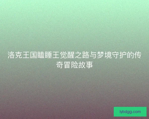 洛克王国瞌睡王觉醒之路与梦境守护的传奇冒险故事 洛克王国瞌睡王觉醒之路与梦境守护的传奇冒险故事