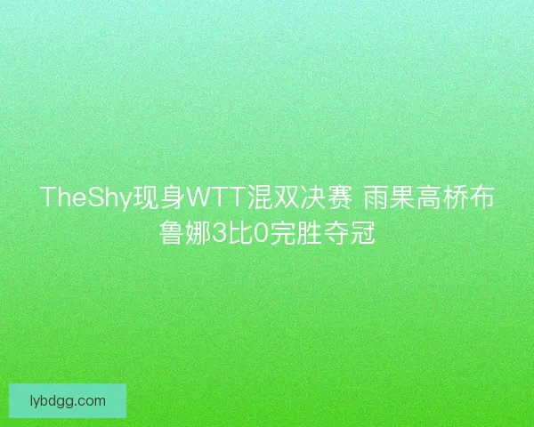 TheShy现身WTT混双决赛 雨果高桥布鲁娜3比0完胜夺冠 TheShy现身WTT混双决赛 雨果高桥布鲁娜3比0完胜夺冠
