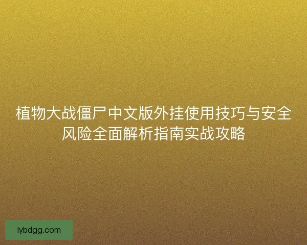 植物大战僵尸中文版外挂使用技巧与安全风险全面解析指南实战攻略 植物大战僵尸中文版外挂使用技巧与安全风险全面解析指南实战攻略